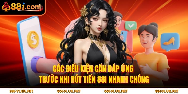 Các điều kiện cần đáp ứng trước khi rút tiền 88i nhanh chóng
