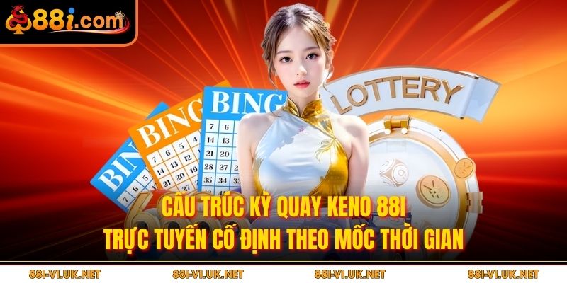 Cấu trúc kỳ quay Keno 88I trực tuyến cố định theo mốc thời gian