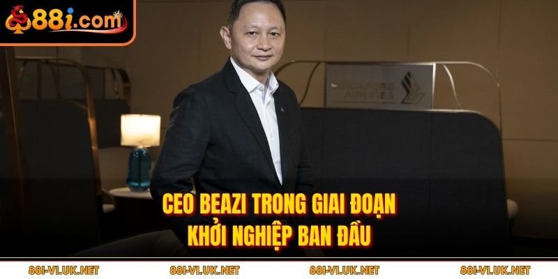 CEO Beazi trong giai đoạn khởi nghiệp ban đầu