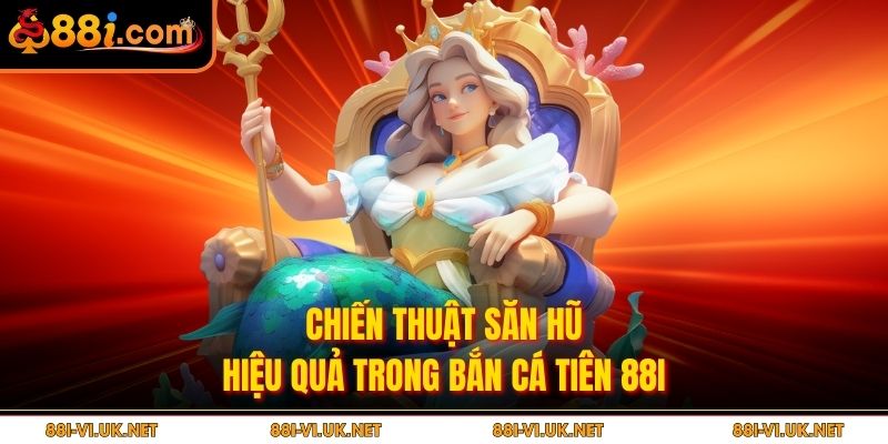 Chiến thuật săn hũ hiệu quả trong Bắn cá tiên 88I