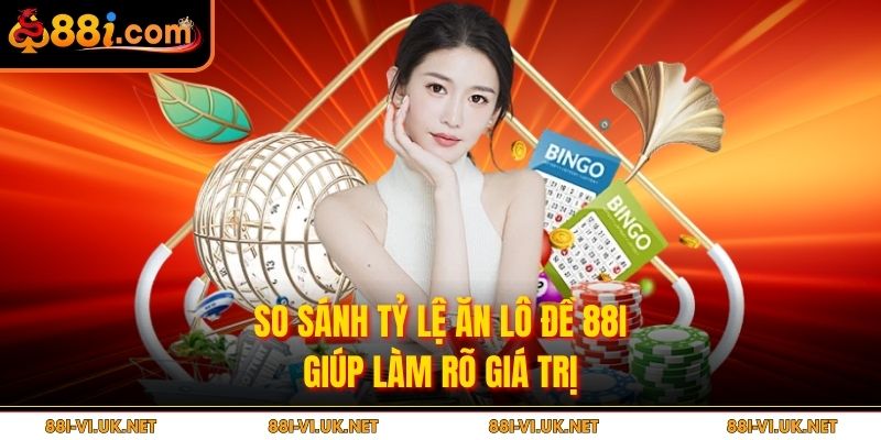 So sánh tỷ lệ ăn lô đề 88i giúp làm rõ giá trị