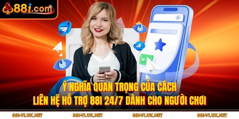 Ý nghĩa quan trọng của cách liên hệ hỗ trợ 88i 24/7 dành cho người chơi